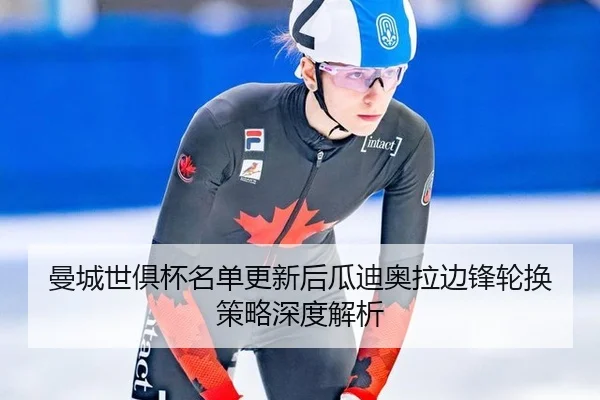 曼城世俱杯名单更新后瓜迪奥拉边锋轮换策略深度解析