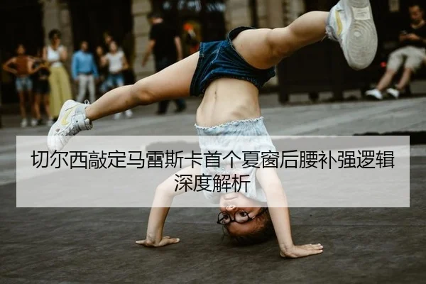 切尔西敲定马雷斯卡首个夏窗后腰补强逻辑深度解析